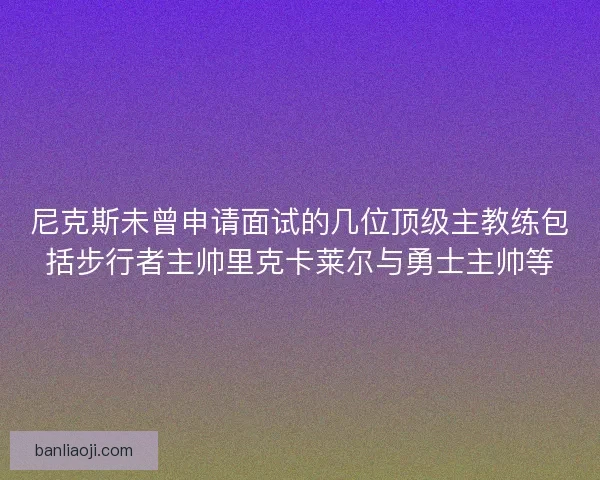 尼克斯未曾申请面试的几位顶级主教练包括步行者主帅里克卡莱尔与勇士主帅等
