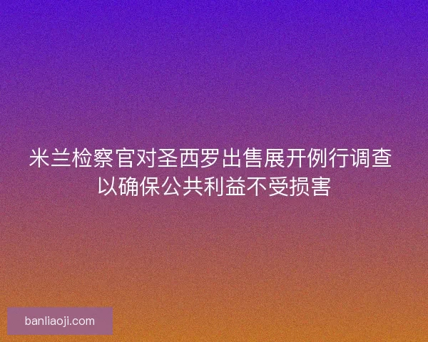 米兰检察官对圣西罗出售展开例行调查 以确保公共利益不受损害