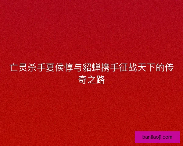 亡灵杀手夏侯惇与貂蝉携手征战天下的传奇之路