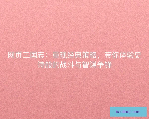 网页三国志：重现经典策略，带你体验史诗般的战斗与智谋争锋