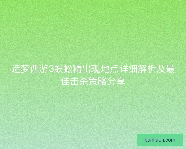 造梦西游3蜈蚣精出现地点详细解析及最佳击杀策略分享