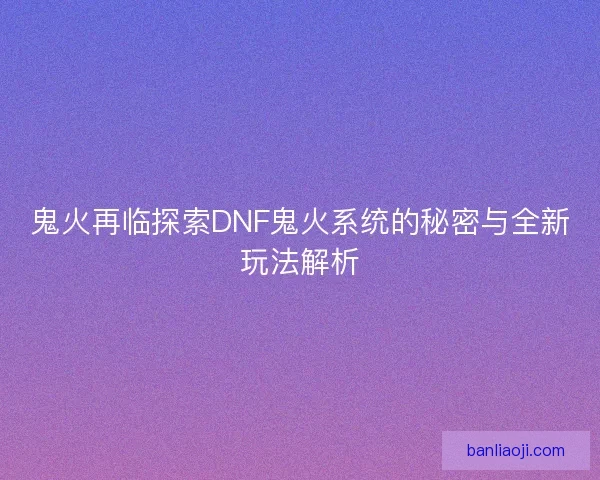 鬼火再临探索DNF鬼火系统的秘密与全新玩法解析