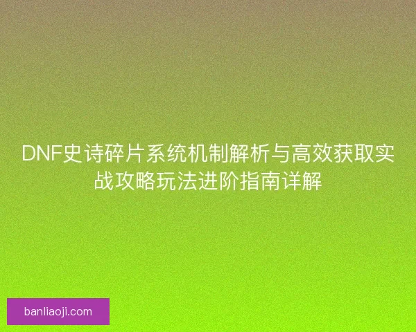 DNF史诗碎片系统机制解析与高效获取实战攻略玩法进阶指南详解
