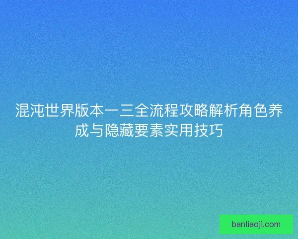 混沌世界版本一三全流程攻略解析角色养成与隐藏要素实用技巧