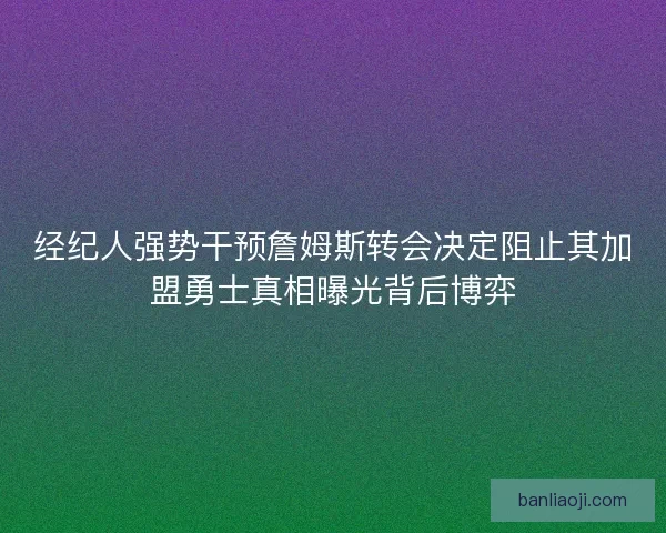 经纪人强势干预詹姆斯转会决定阻止其加盟勇士真相曝光背后博弈