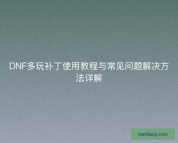 DNF多玩补丁使用教程与常见问题解决方法详解