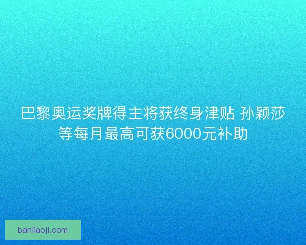 巴黎奥运奖牌得主将获终身津贴 孙颖莎等每月最高可获6000元补助