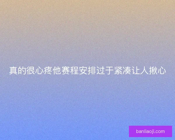 真的很心疼他赛程安排过于紧凑让人揪心
