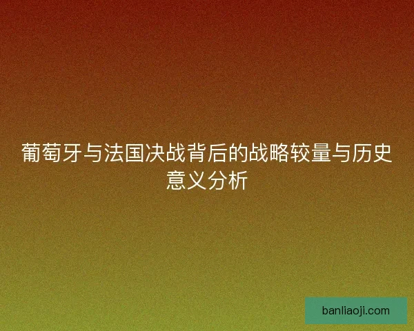 葡萄牙与法国决战背后的战略较量与历史意义分析