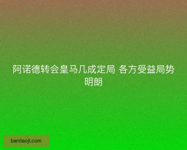 阿诺德转会皇马几成定局 各方受益局势明朗
