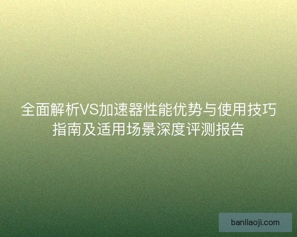 全面解析VS加速器性能优势与使用技巧指南及适用场景深度评测报告