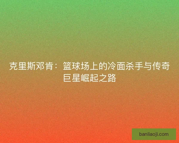 克里斯邓肯：篮球场上的冷面杀手与传奇巨星崛起之路