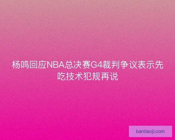 杨鸣回应NBA总决赛G4裁判争议表示先吃技术犯规再说