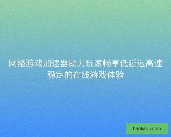 网络游戏加速器助力玩家畅享低延迟高速稳定的在线游戏体验