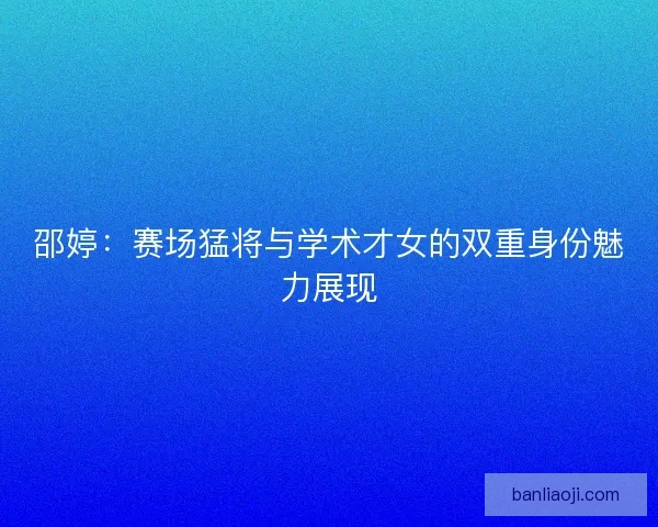 邵婷：赛场猛将与学术才女的双重身份魅力展现