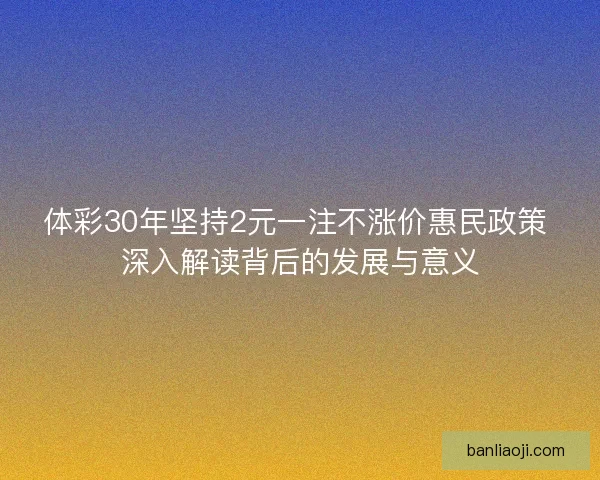 体彩30年坚持2元一注不涨价惠民政策 深入解读背后的发展与意义