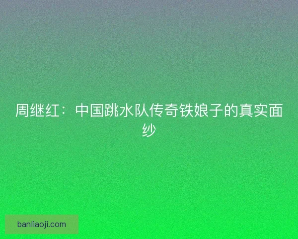 周继红：中国跳水队传奇铁娘子的真实面纱