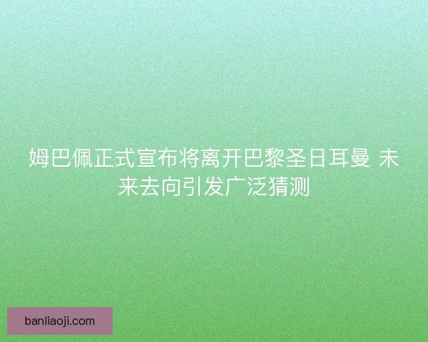 姆巴佩正式宣布将离开巴黎圣日耳曼 未来去向引发广泛猜测