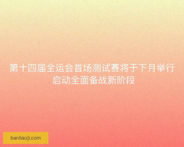 第十四届全运会首场测试赛将于下月举行 启动全面备战新阶段