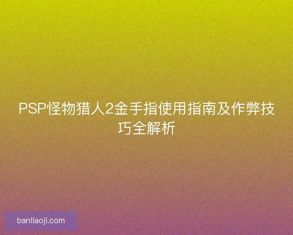 PSP怪物猎人2金手指使用指南及作弊技巧全解析