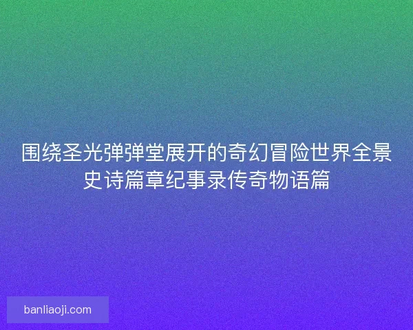 围绕圣光弹弹堂展开的奇幻冒险世界全景史诗篇章纪事录传奇物语篇