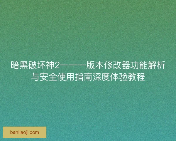 暗黑破坏神2一一一版本修改器功能解析与安全使用指南深度体验教程