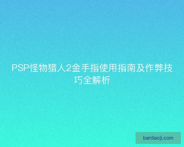 PSP怪物猎人2金手指使用指南及作弊技巧全解析