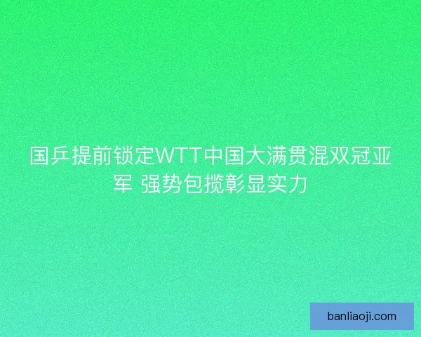 国乒提前锁定WTT中国大满贯混双冠亚军 强势包揽彰显实力