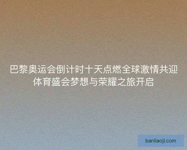巴黎奥运会倒计时十天点燃全球激情共迎体育盛会梦想与荣耀之旅开启