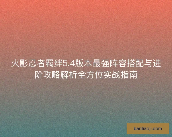 火影忍者羁绊5.4版本最强阵容搭配与进阶攻略解析全方位实战指南