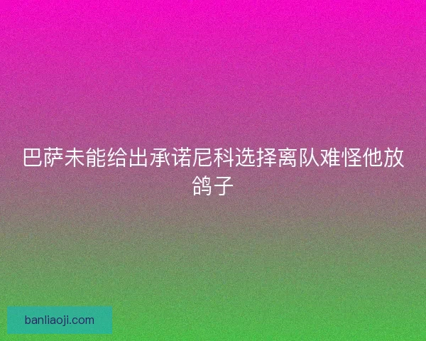 巴萨未能给出承诺尼科选择离队难怪他放鸽子