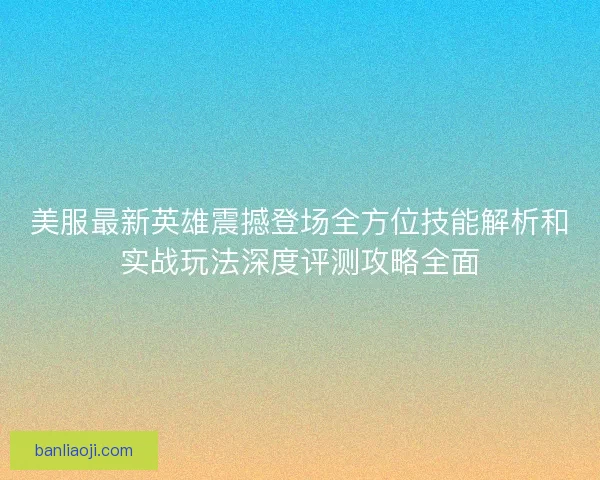美服最新英雄震撼登场全方位技能解析和实战玩法深度评测攻略全面