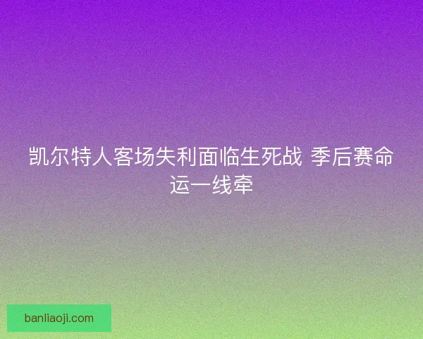 凯尔特人客场失利面临生死战 季后赛命运一线牵
