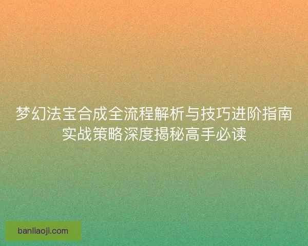 梦幻法宝合成全流程解析与技巧进阶指南实战策略深度揭秘高手必读