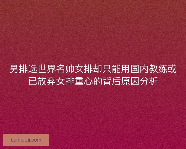男排选世界名帅女排却只能用国内教练或已放弃女排重心的背后原因分析